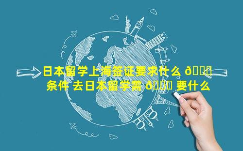 日本留学上海签证要求什么 💐 条件 去日本留学需 🍀 要什么签证